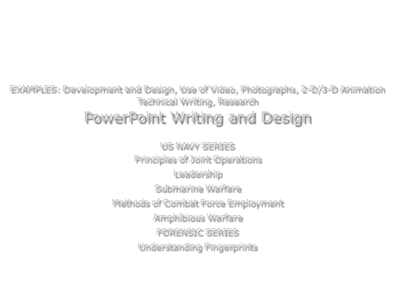  EXAMPLES: Development and Design, Use of Video, Photographs, 2-D/3-D Animation Technical Writing, Research PowerPoint Writing and Design US NAVY SERIES Principles of Joint Operations Leadership Submarine Warfare Methods of Combat Force Employment Amphibious Warfare FORENSIC SERIES Understanding Fingerprints 